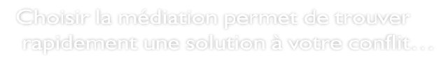 Choisir la médiation permet de trouver     rapidement une solution à votre conflit…